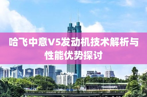 哈飛中意V5發(fā)動(dòng)機(jī)技術(shù)解析與性能優(yōu)勢(shì)探討