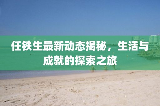 任鐵生最新動態(tài)揭秘，生活與成就的探索之旅