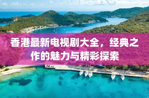 香港最新電視劇大全，經(jīng)典之作的魅力與精彩探索