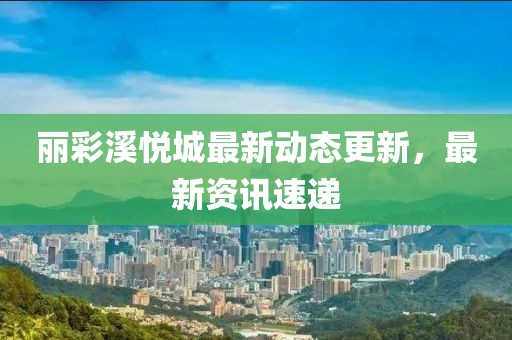 麗彩溪悅城最新動態(tài)更新，最新資訊速遞