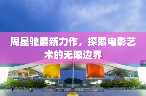 周星馳最新力作，探索電影藝術(shù)的無限邊界