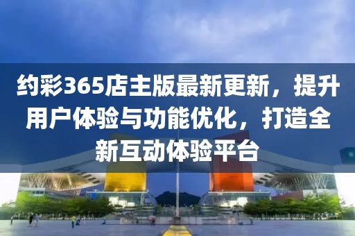 約彩365店主版最新更新，提升用戶體驗(yàn)與功能優(yōu)化，打造全新互動(dòng)體驗(yàn)平臺(tái)