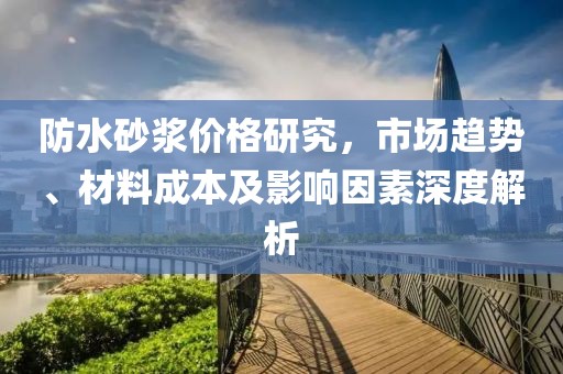 防水砂漿價(jià)格研究，市場(chǎng)趨勢(shì)、材料成本及影響因素深度解析