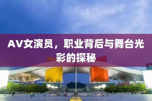 AV女演員，職業(yè)背后與舞臺光彩的探秘