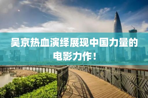 吳京熱血演繹展現(xiàn)中國(guó)力量的電影力作！