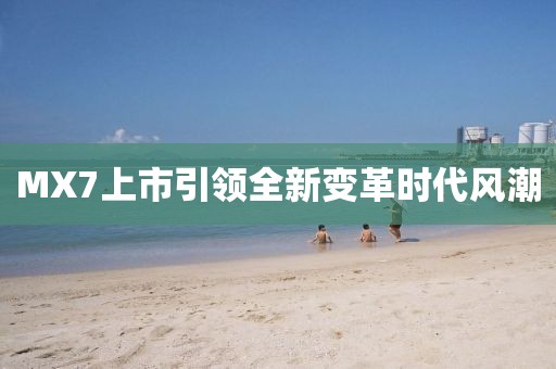 MX7上市引領(lǐng)全新變革時(shí)代風(fēng)潮