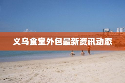 義烏食堂外包最新資訊動(dòng)態(tài)