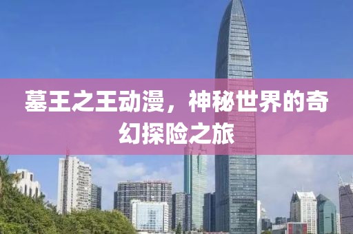 墓王之王動(dòng)漫，神秘世界的奇幻探險(xiǎn)之旅