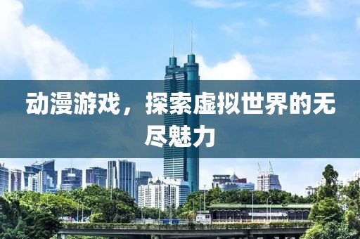 動(dòng)漫游戲，探索虛擬世界的無盡魅力
