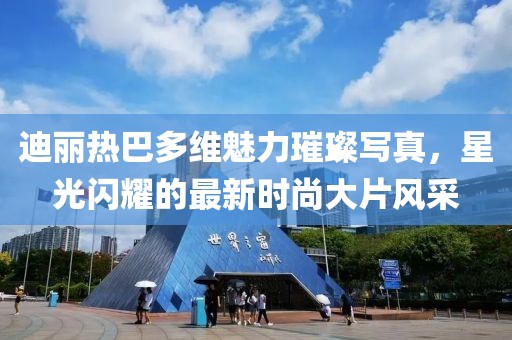 迪麗熱巴多維魅力璀璨寫真，星光閃耀的最新時(shí)尚大片風(fēng)采