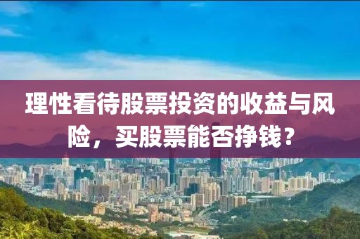 理性看待股票投資的收益與風險，買股票能否掙錢？