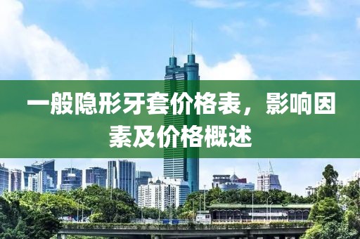 一般隱形牙套價格表，影響因素及價格概述