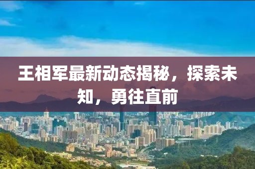 王相軍最新動態(tài)揭秘，探索未知，勇往直前