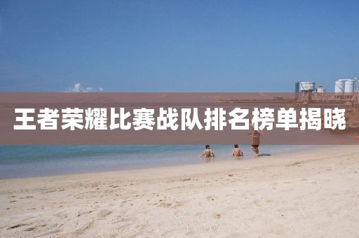 王者榮耀比賽戰(zhàn)隊(duì)排名榜單揭曉