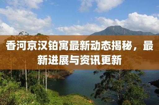 香河京漢鉑寓最新動(dòng)態(tài)揭秘，最新進(jìn)展與資訊更新