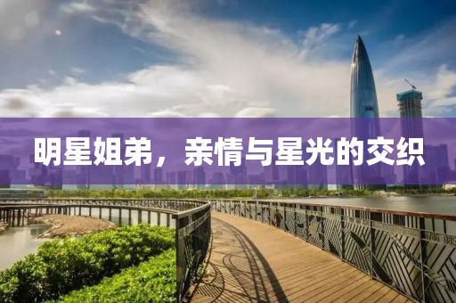 明星姐弟，親情與星光的交織
