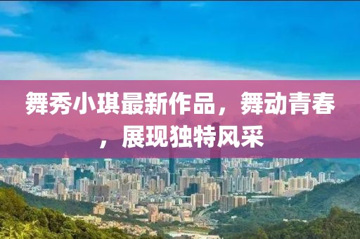 舞秀小琪最新作品，舞動青春，展現(xiàn)獨特風(fēng)采