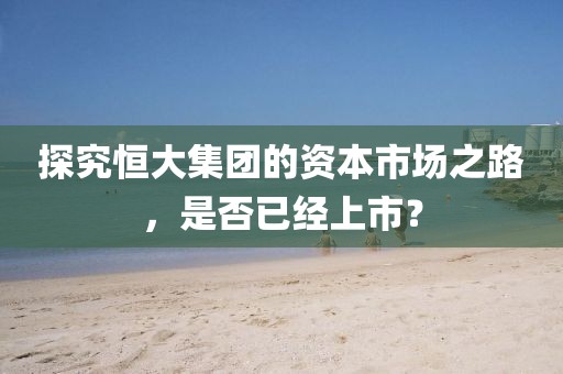 探究恒大集團的資本市場之路，是否已經(jīng)上市？