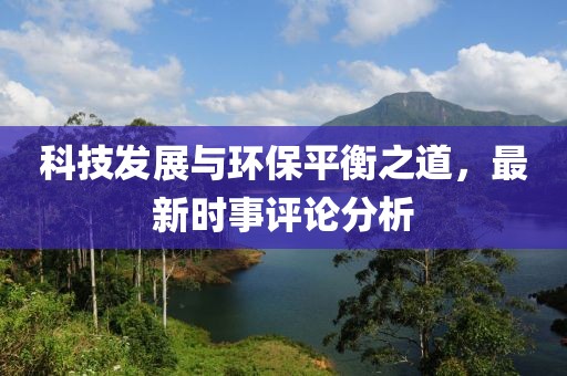 科技發(fā)展與環(huán)保平衡之道，最新時事評論分析
