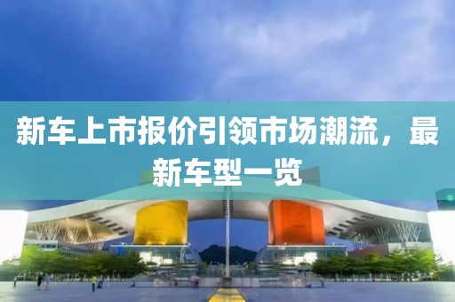 新車(chē)上市報(bào)價(jià)引領(lǐng)市場(chǎng)潮流，最新車(chē)型一覽