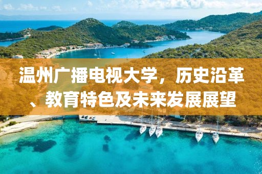 溫州廣播電視大學(xué)，歷史沿革、教育特色及未來發(fā)展展望