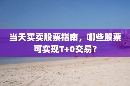 當(dāng)天買賣股票指南，哪些股票可實(shí)現(xiàn)T+0交易？