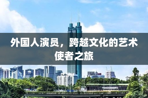 外國人演員，跨越文化的藝術(shù)使者之旅