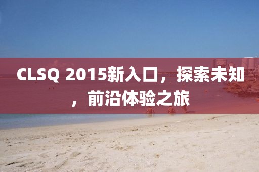 CLSQ 2015新入口，探索未知，前沿體驗(yàn)之旅