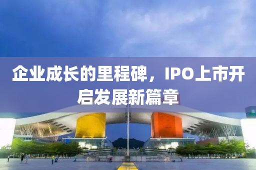 企業(yè)成長(zhǎng)的里程碑，IPO上市開啟發(fā)展新篇章
