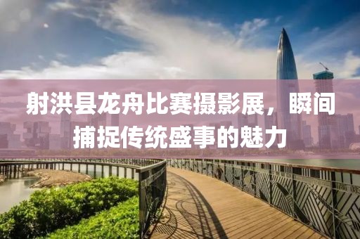 射洪縣龍舟比賽攝影展，瞬間捕捉傳統(tǒng)盛事的魅力