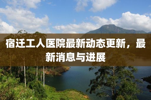 宿遷工人醫(yī)院最新動態(tài)更新，最新消息與進(jìn)展