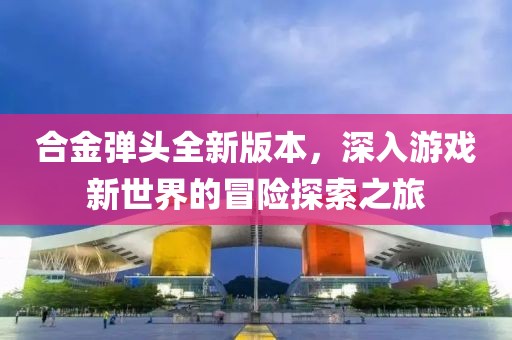 合金彈頭全新版本，深入游戲新世界的冒險(xiǎn)探索之旅