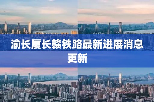 渝長廈長贛鐵路最新進展消息更新