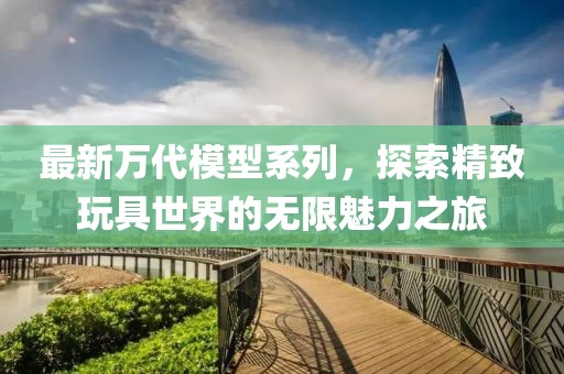最新萬代模型系列，探索精致玩具世界的無限魅力之旅