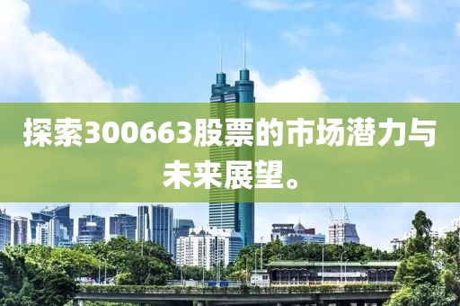 探索300663股票的市場潛力與未來展望。