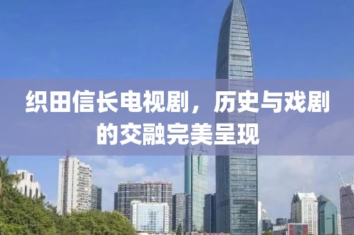 織田信長電視劇，歷史與戲劇的交融完美呈現(xiàn)