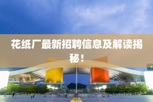 花紙廠最新招聘信息及解讀揭秘！