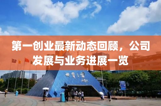第一創(chuàng)業(yè)最新動態(tài)回顧，公司發(fā)展與業(yè)務(wù)進展一覽