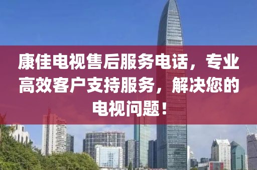 康佳電視售后服務(wù)電話，專業(yè)高效客戶支持服務(wù)，解決您的電視問題！