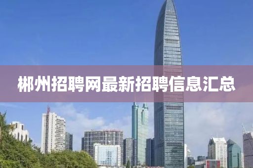 郴州招聘網(wǎng)最新招聘信息匯總