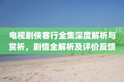 電視劇俠客行全集深度解析與賞析，劇情全解析及評(píng)價(jià)反饋