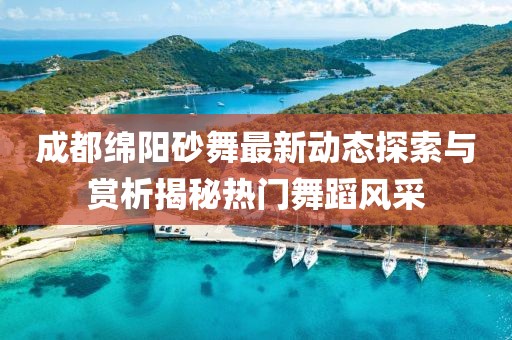 成都綿陽砂舞最新動(dòng)態(tài)探索與賞析揭秘?zé)衢T舞蹈風(fēng)采