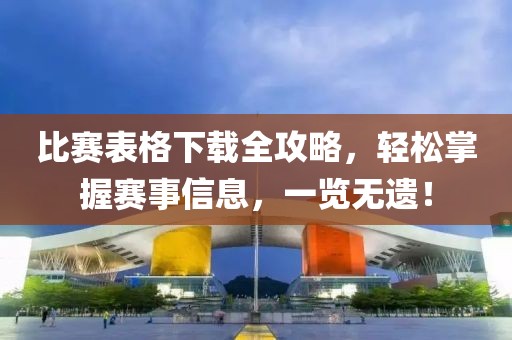 比賽表格下載全攻略，輕松掌握賽事信息，一覽無遺！