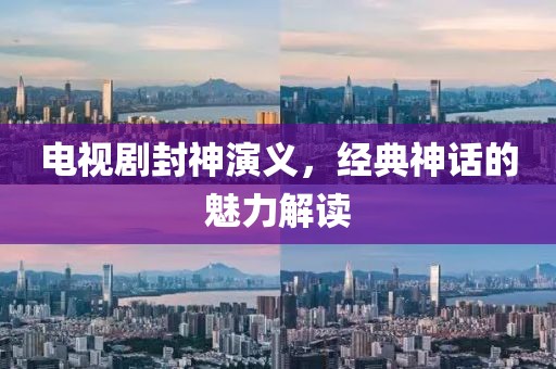 電視劇封神演義，經典神話的魅力解讀