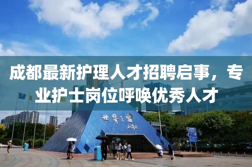 成都最新護(hù)理人才招聘啟事，專業(yè)護(hù)士崗位呼喚優(yōu)秀人才