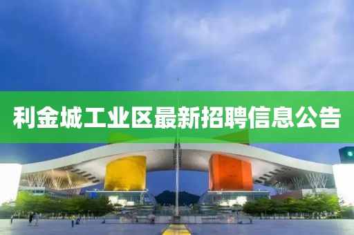 利金城工業(yè)區(qū)最新招聘信息公告