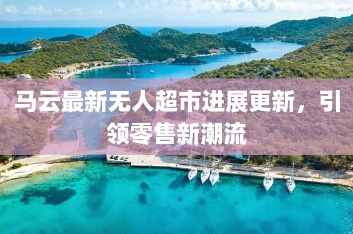 馬云最新無人超市進(jìn)展更新，引領(lǐng)零售新潮流