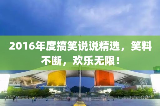 2016年度搞笑說(shuō)說(shuō)精選，笑料不斷，歡樂(lè)無(wú)限！