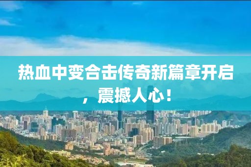 熱血中變合擊傳奇新篇章開(kāi)啟，震撼人心！