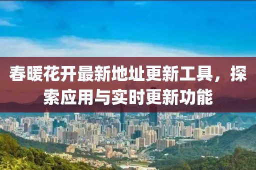 春暖花開最新地址更新工具，探索應(yīng)用與實(shí)時(shí)更新功能